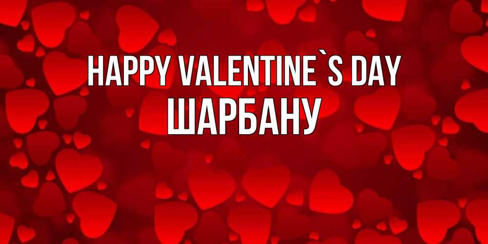 Greetings card с именем, ШАРБАНУ Happy Valentine`s Day новые бесплатные открытки на 14 февраля, день всех влюбленных Greetings with text for free download 